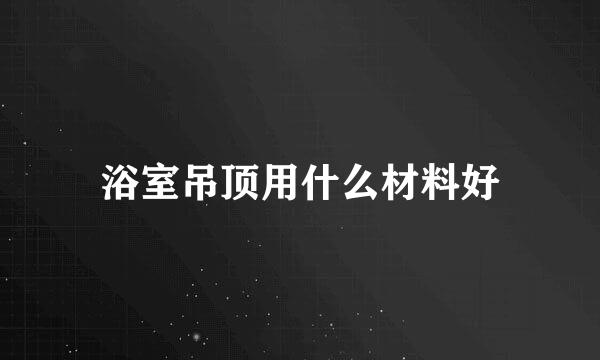浴室吊顶用什么材料好