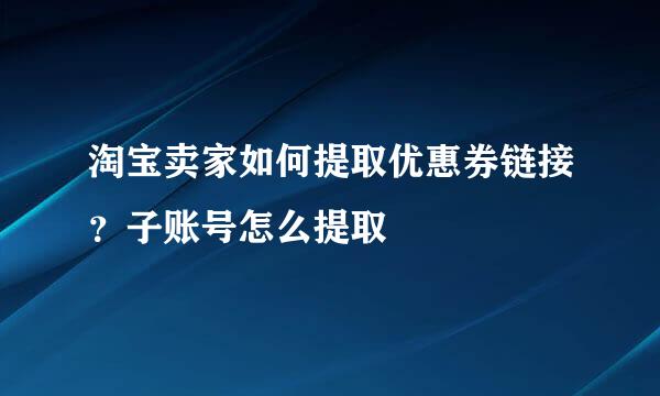 淘宝卖家如何提取优惠券链接？子账号怎么提取