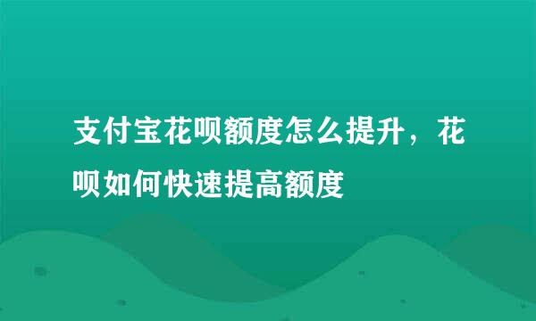 支付宝花呗额度怎么提升，花呗如何快速提高额度