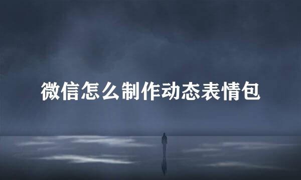 微信怎么制作动态表情包