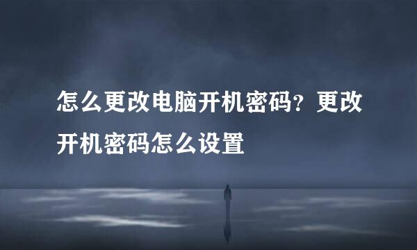 怎么更改电脑开机密码？更改开机密码怎么设置