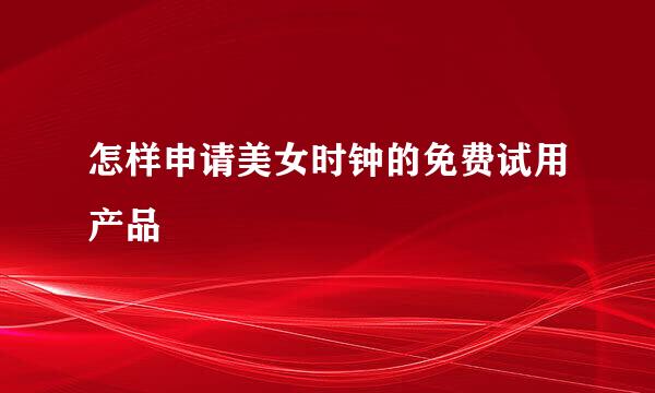 怎样申请美女时钟的免费试用产品