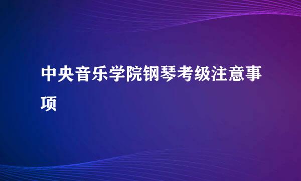 中央音乐学院钢琴考级注意事项