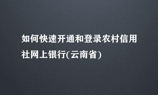 如何快速开通和登录农村信用社网上银行(云南省)