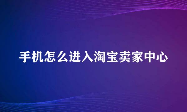 手机怎么进入淘宝卖家中心