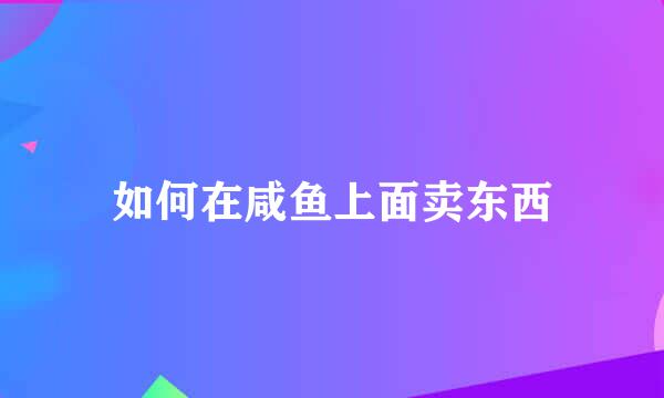 如何在咸鱼上面卖东西