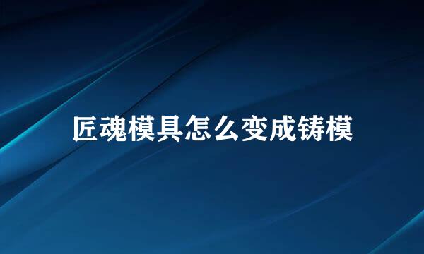 匠魂模具怎么变成铸模