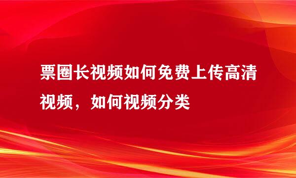 票圈长视频如何免费上传高清视频，如何视频分类
