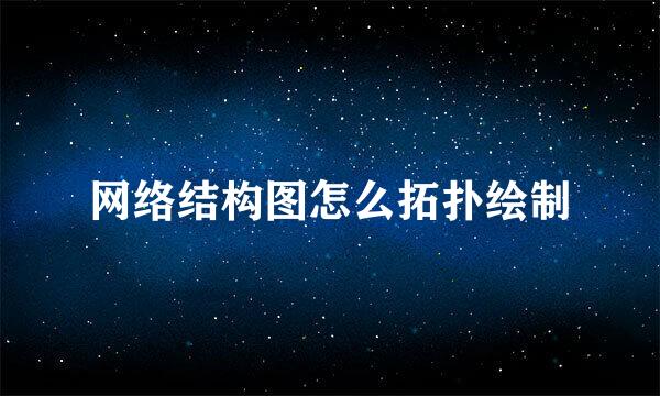 网络结构图怎么拓扑绘制