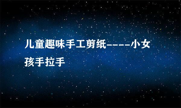 儿童趣味手工剪纸----小女孩手拉手