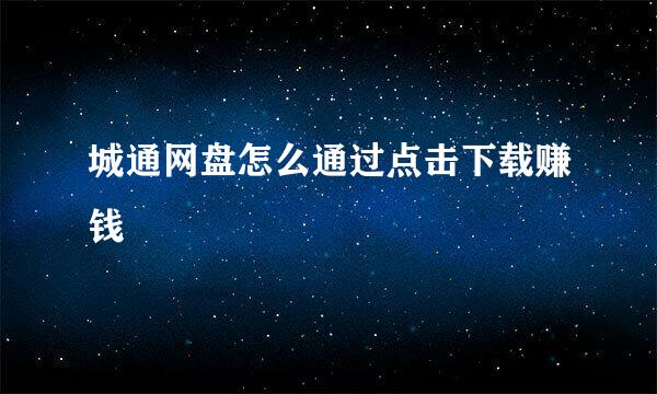 城通网盘怎么通过点击下载赚钱