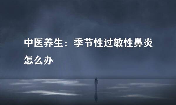 中医养生：季节性过敏性鼻炎怎么办