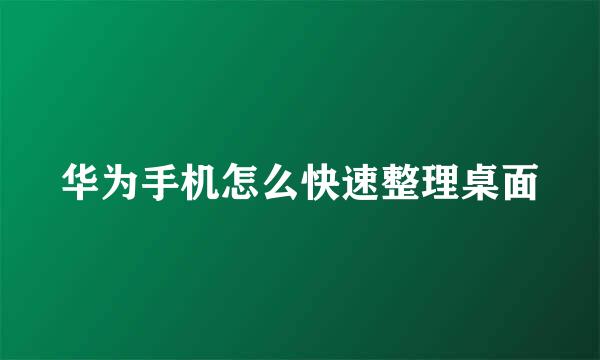 华为手机怎么快速整理桌面