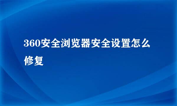360安全浏览器安全设置怎么修复