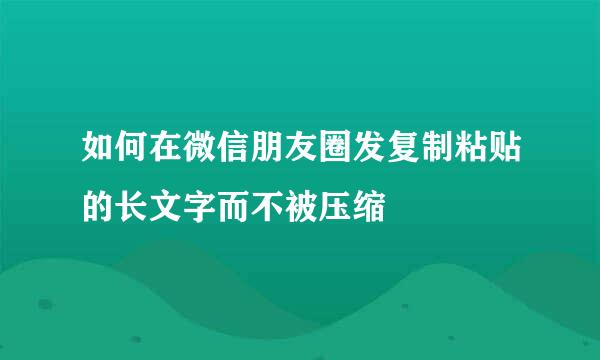 如何在微信朋友圈发复制粘贴的长文字而不被压缩