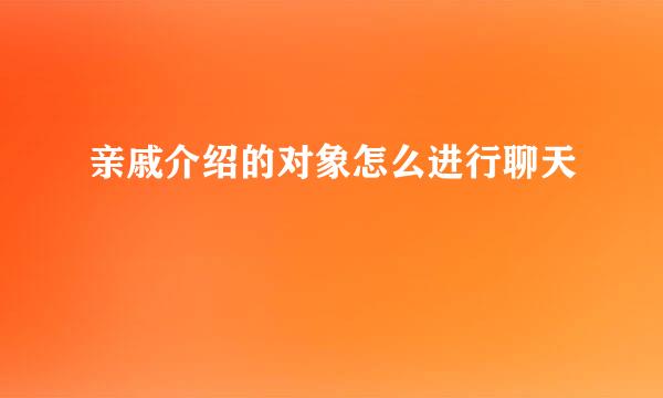 亲戚介绍的对象怎么进行聊天