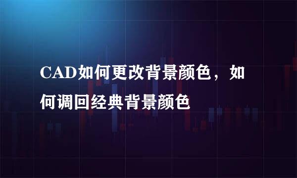 CAD如何更改背景颜色，如何调回经典背景颜色