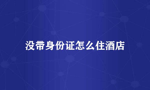 没带身份证怎么住酒店