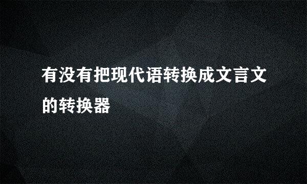 有没有把现代语转换成文言文的转换器