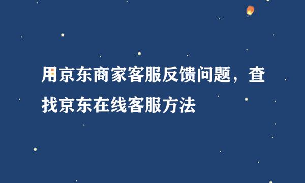 用京东商家客服反馈问题，查找京东在线客服方法