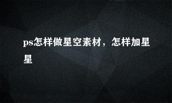 ps怎样做星空素材，怎样加星星