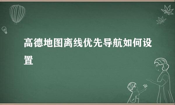 高德地图离线优先导航如何设置
