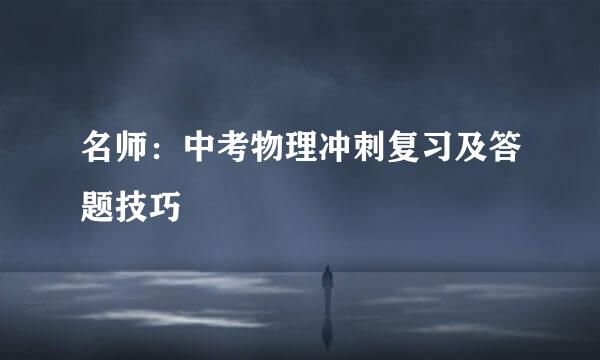 名师：中考物理冲刺复习及答题技巧