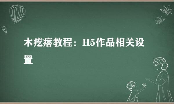木疙瘩教程：H5作品相关设置