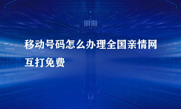移动号码怎么办理全国亲情网互打免费