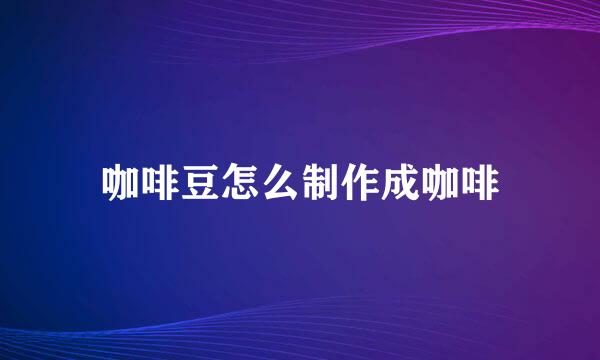 咖啡豆怎么制作成咖啡