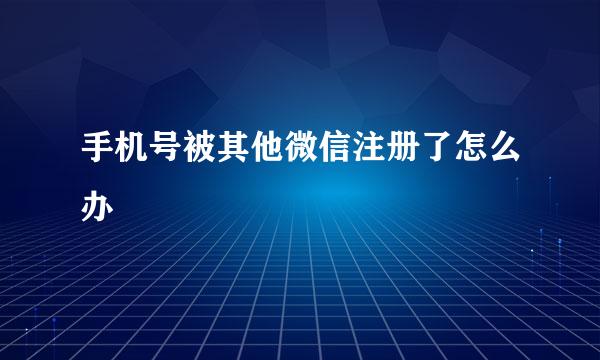 手机号被其他微信注册了怎么办