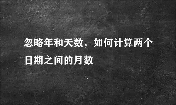 忽略年和天数，如何计算两个日期之间的月数