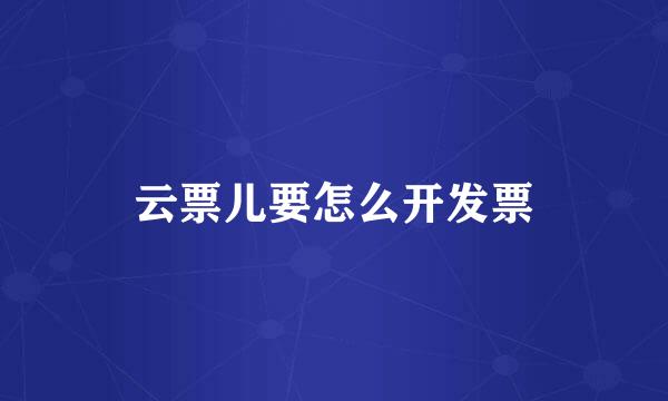 云票儿要怎么开发票