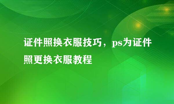 证件照换衣服技巧，ps为证件照更换衣服教程