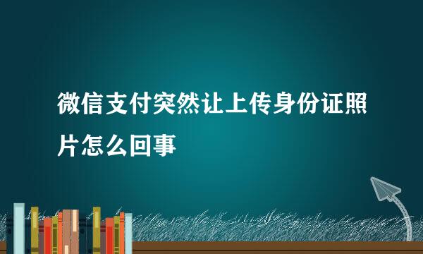 微信支付突然让上传身份证照片怎么回事