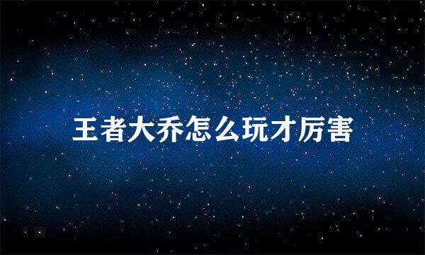 王者大乔怎么玩才厉害
