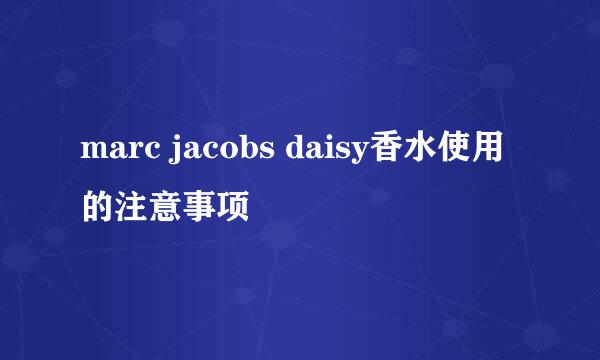 marc jacobs daisy香水使用的注意事项