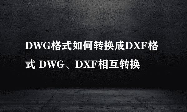 DWG格式如何转换成DXF格式 DWG、DXF相互转换