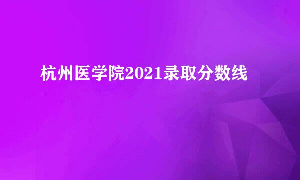 杭州医学院2021录取分数线