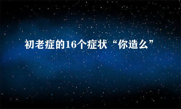 初老症的16个症状“你造么”