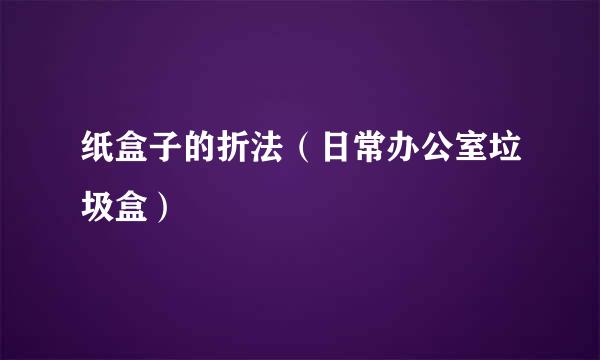 纸盒子的折法（日常办公室垃圾盒）