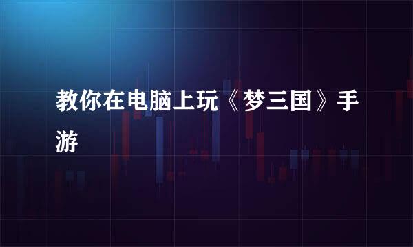 教你在电脑上玩《梦三国》手游