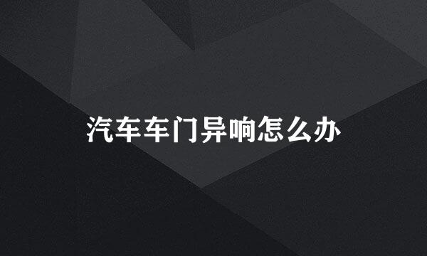 汽车车门异响怎么办
