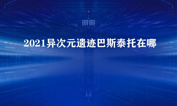 2021异次元遗迹巴斯泰托在哪
