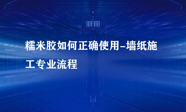 糯米胶如何正确使用-墙纸施工专业流程