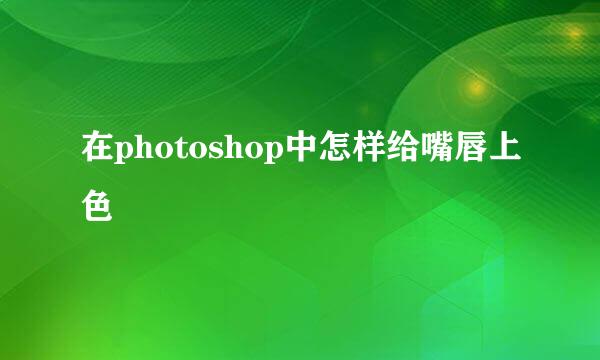 在photoshop中怎样给嘴唇上色