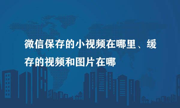 微信保存的小视频在哪里、缓存的视频和图片在哪