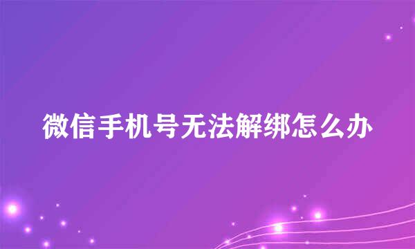 微信手机号无法解绑怎么办