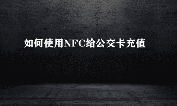 如何使用NFC给公交卡充值
