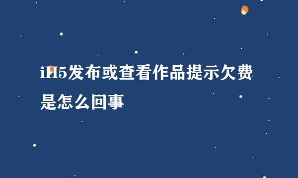 iH5发布或查看作品提示欠费是怎么回事